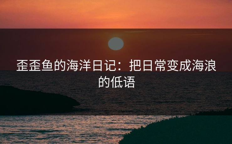 歪歪鱼的海洋日记:把日常变成海浪的低语