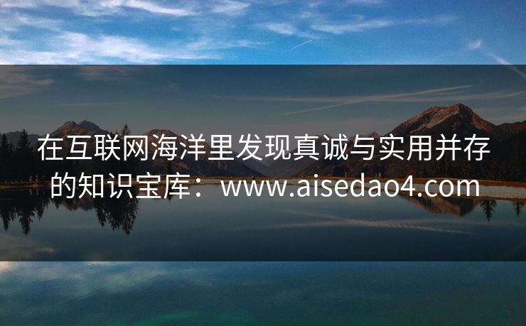 在互联网海洋里发现真诚与实用并存的知识宝库：www.aisedao4.com