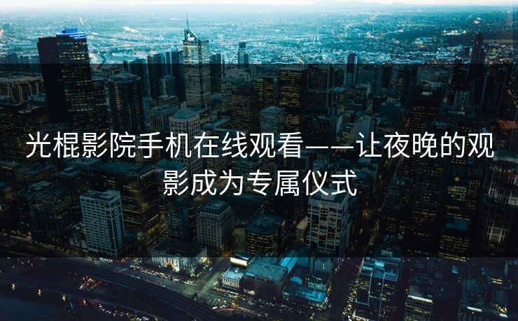 光棍影院手机在线观看——让夜晚的观影成为专属仪式