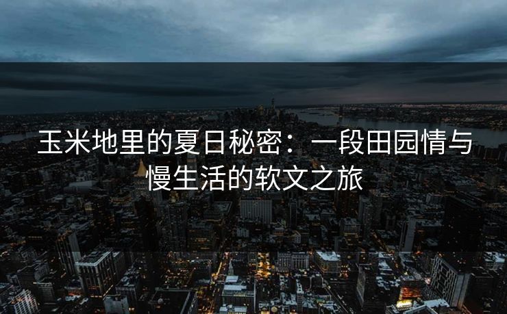 玉米地里的夏日秘密：一段田园情与慢生活的软文之旅