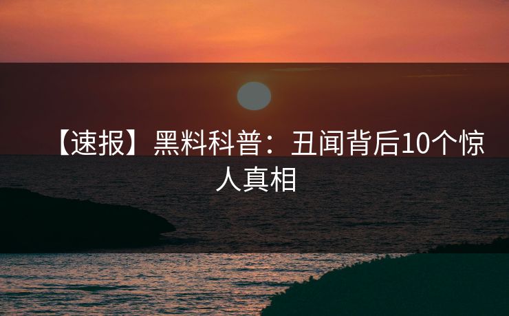 【速报】黑料科普：丑闻背后10个惊人真相
