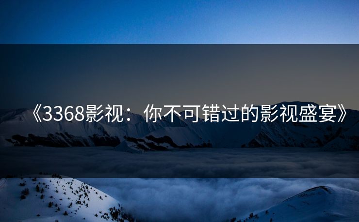 《3368影视：你不可错过的影视盛宴》
