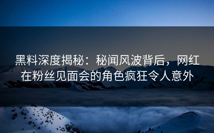 黑料深度揭秘：秘闻风波背后，网红在粉丝见面会的角色疯狂令人意外