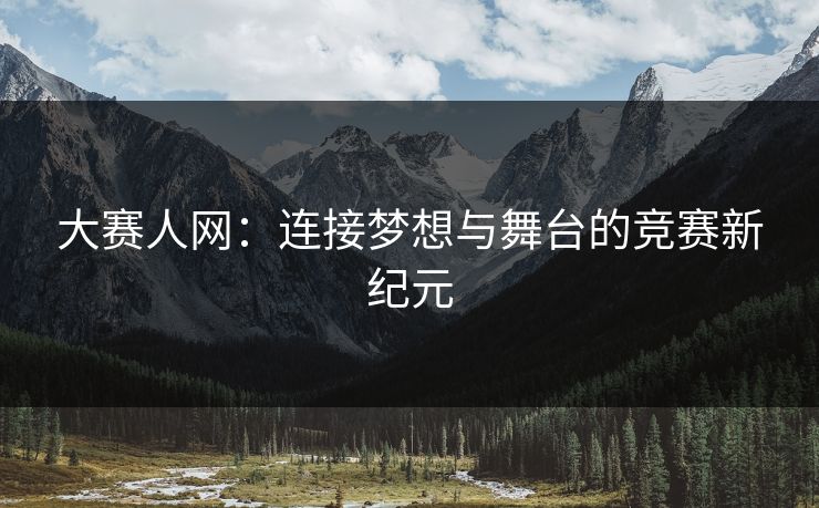 大赛人网：连接梦想与舞台的竞赛新纪元