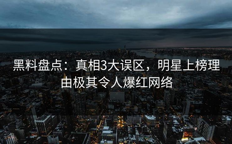 黑料盘点:真相3大误区,明星上榜理由极其令人爆红网络 黑料盘点:真相3大误区,明星上榜理由极其令人爆红网络