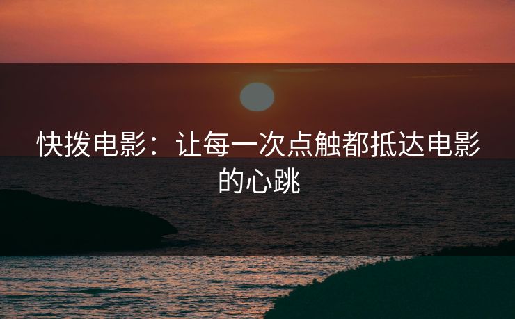 快拨电影:让每一次点触都抵达电影的心跳 快拨电影:让每一次点触都抵达电影的心跳
