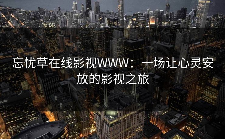 忘忧草在线影视WWW:一场让心灵安放的影视之旅 忘忧草在线影视WWW:一场让心灵安放的影视之旅