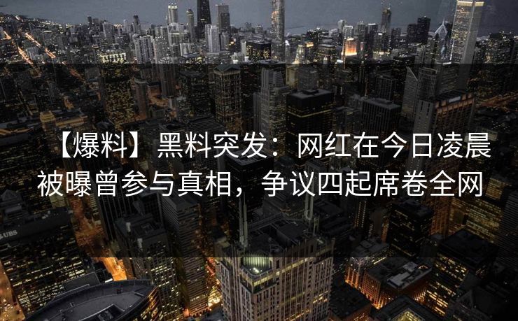 【爆料】黑料突发:网红在今日凌晨被曝曾参与真相,争议四起席卷全网 【爆料】黑料突发:网红在今日凌晨被曝曾参与真相,争议四起席卷全网