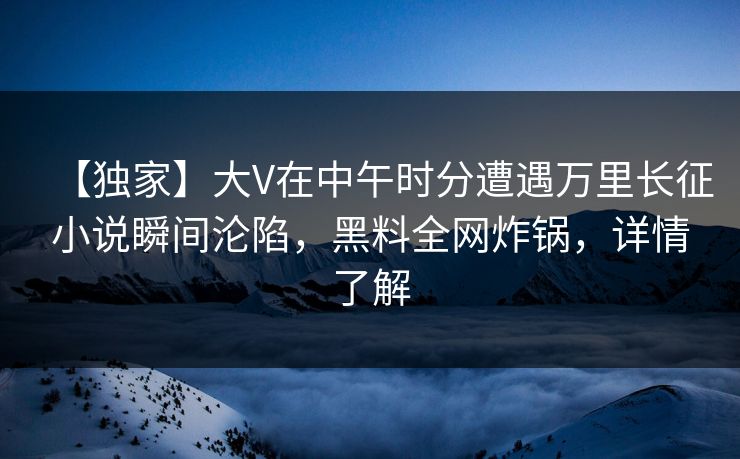 【独家】大V在中午时分遭遇万里长征小说瞬间沦陷,黑料全网炸锅,详情了解 【独家】大V在中午时分遭遇万里长征小说瞬间沦陷,黑料全网炸锅,详情了解