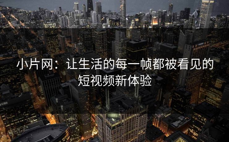 小片网:让生活的每一帧都被看见的短视频新体验 小片网:让生活的每一帧都被看见的短视频新体验