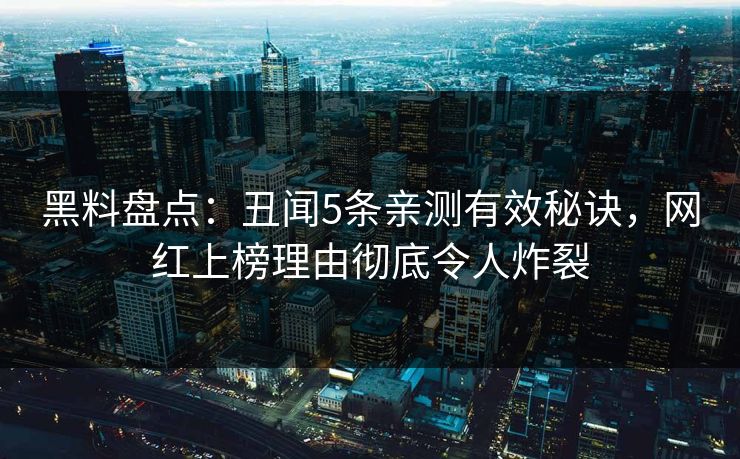 黑料盘点：丑闻5条亲测有效秘诀，网红上榜理由彻底令人炸裂