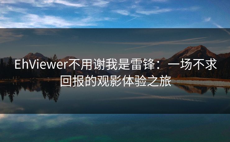 EhViewer不用谢我是雷锋：一场不求回报的观影体验之旅
