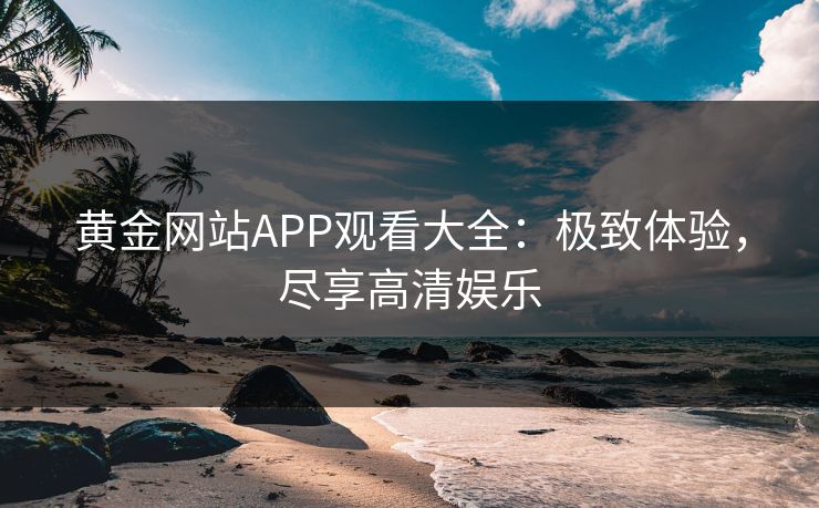 黄金网站APP观看大全：极致体验，尽享高清娱乐