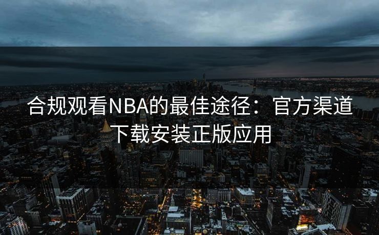 合规观看NBA的最佳途径：官方渠道下载安装正版应用