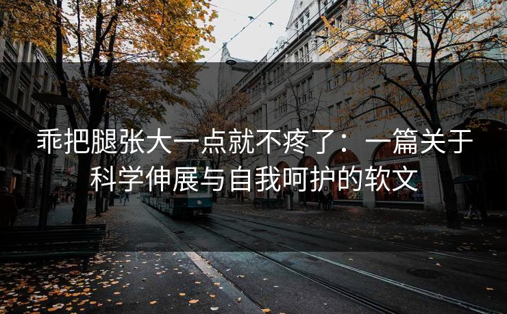 乖把腿张大一点就不疼了：一篇关于科学伸展与自我呵护的软文