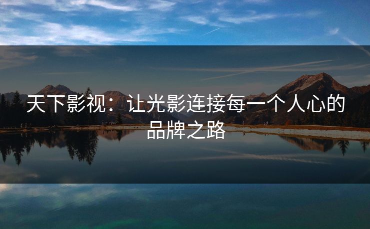 天下影视:让光影连接每一个人心的品牌之路