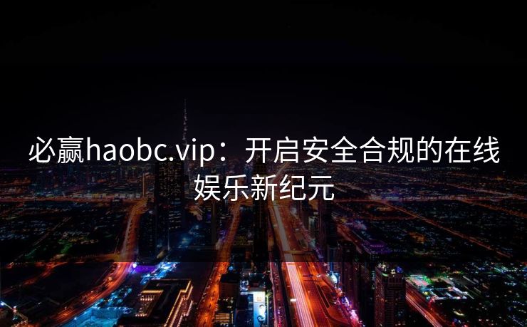 必赢haobc.vip:开启安全合规的在线娱乐新纪元