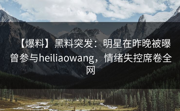 【爆料】黑料突发:明星在昨晚被曝曾参与heiliaowang,情绪失控席卷全网 【爆料】黑料突发:明星在昨晚被曝曾参与heiliaowang,情绪失控席卷全网