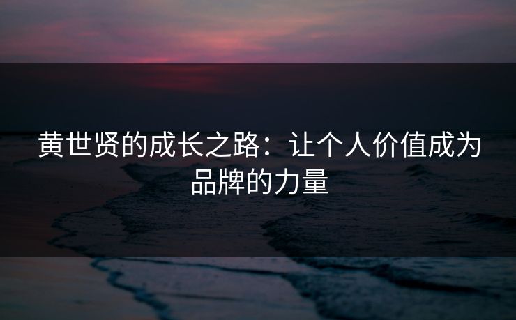 黄世贤的成长之路:让个人价值成为品牌的力量 黄世贤的成长之路:让个人价值成为品牌的力量