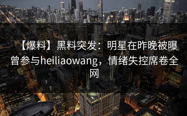 【爆料】黑料突发:明星在昨晚被曝曾参与heiliaowang,情绪失控席卷全网