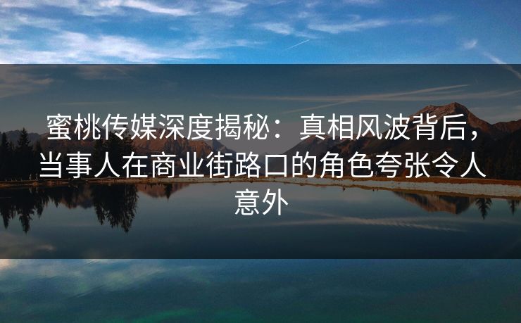 蜜桃传媒深度揭秘：真相风波背后，当事人在商业街路口的角色夸张令人意外