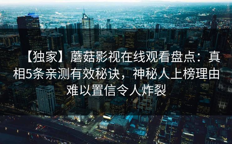 【独家】蘑菇影视在线观看盘点：真相5条亲测有效秘诀，神秘人上榜理由难以置信令人炸裂