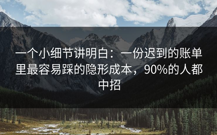 一个小细节讲明白：一份迟到的账单里最容易踩的隐形成本，90%的人都中招