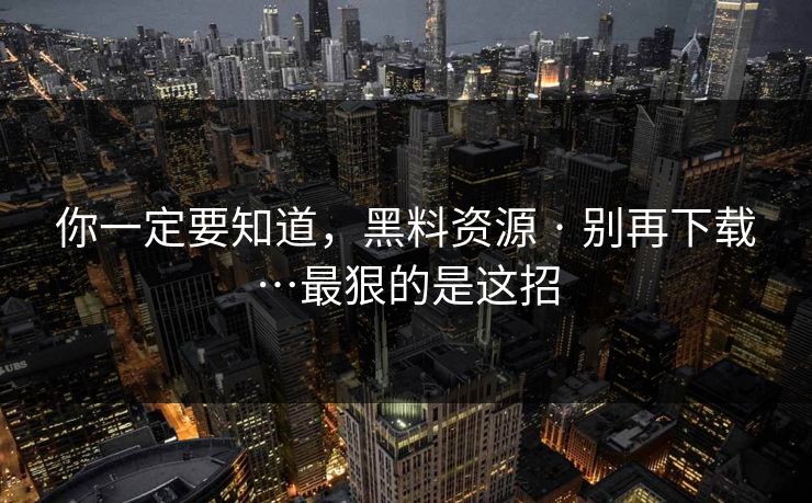 你一定要知道,黑料资源 · 别再下载…最狠的是这招 你一定要知道,黑料资源 · 别再下载…最狠的是这招