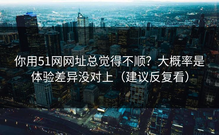 你用51网网址总觉得不顺？大概率是体验差异没对上（建议反复看）