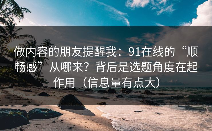 做内容的朋友提醒我:91在线的“顺畅感”从哪来?背后是选题角度在起作用(信息量有点大) 做内容的朋友提醒我:91在线的“顺畅感”从哪来?背后是选题角度在起作用(信息量有点大)