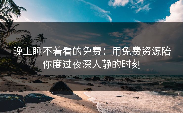 晚上睡不着看的免费：用免费资源陪你度过夜深人静的时刻