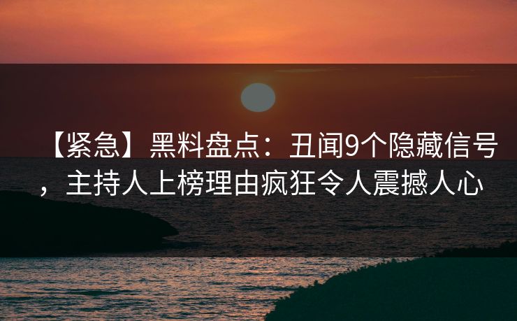 【紧急】黑料盘点：丑闻9个隐藏信号，主持人上榜理由疯狂令人震撼人心