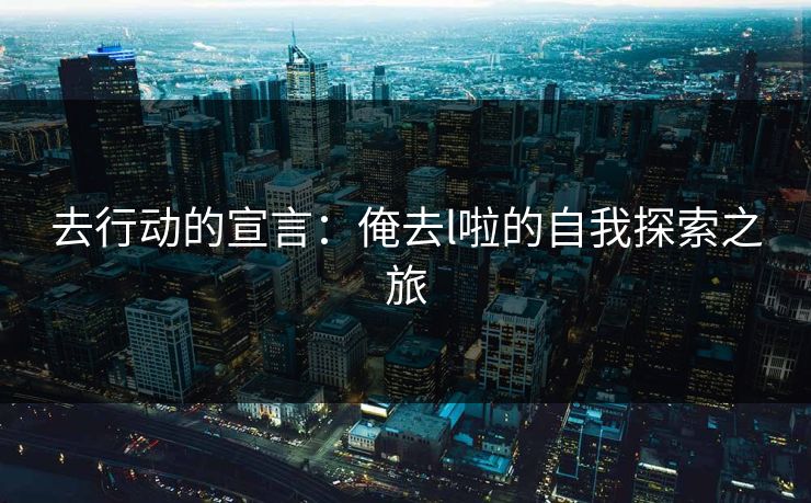 去行动的宣言：俺去l啦的自我探索之旅