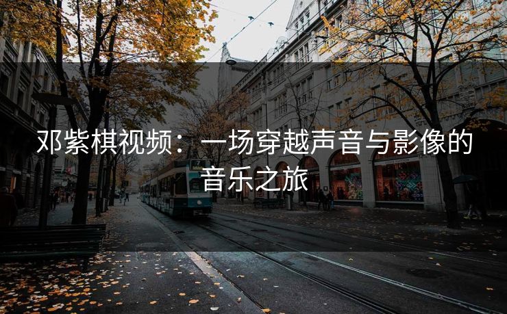 邓紫棋视频：一场穿越声音与影像的音乐之旅