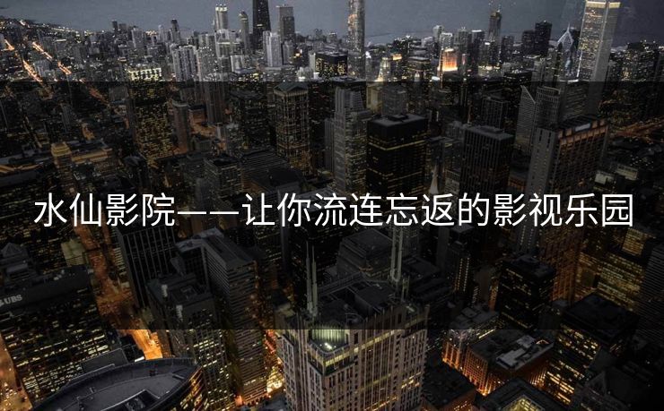 水仙影院——让你流连忘返的影视乐园