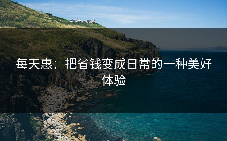 每天惠：把省钱变成日常的一种美好体验