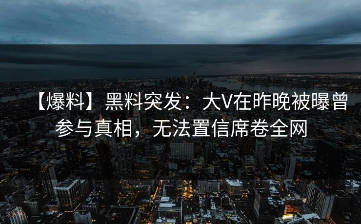 【爆料】黑料突发：大V在昨晚被曝曾参与真相，无法置信席卷全网