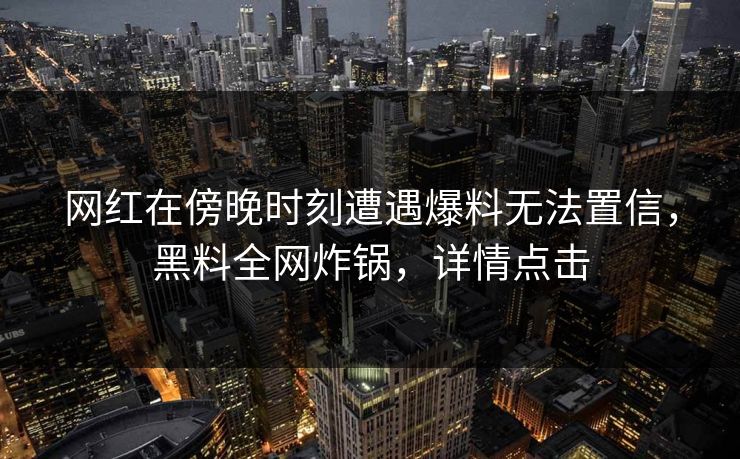 网红在傍晚时刻遭遇爆料无法置信，黑料全网炸锅，详情点击