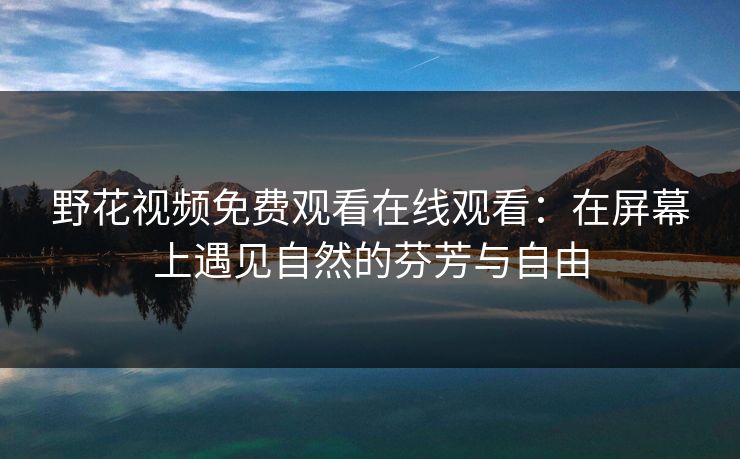 野花视频免费观看在线观看：在屏幕上遇见自然的芬芳与自由