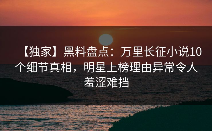 【独家】黑料盘点：万里长征小说10个细节真相，明星上榜理由异常令人羞涩难挡