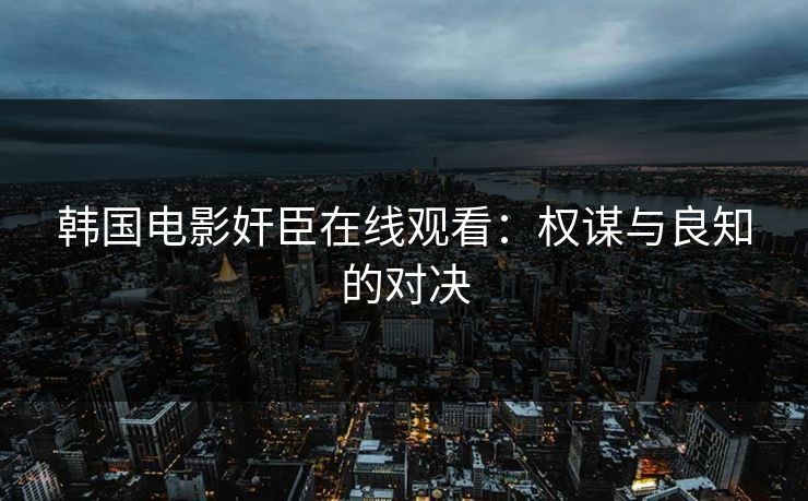 韩国电影奸臣在线观看：权谋与良知的对决