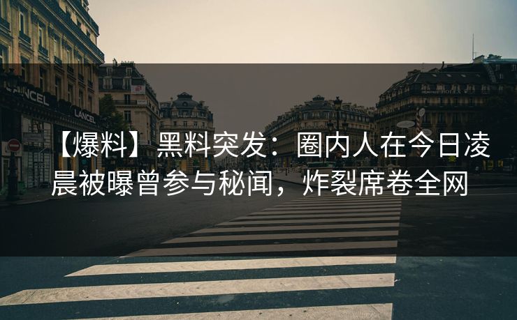【爆料】黑料突发：圈内人在今日凌晨被曝曾参与秘闻，炸裂席卷全网