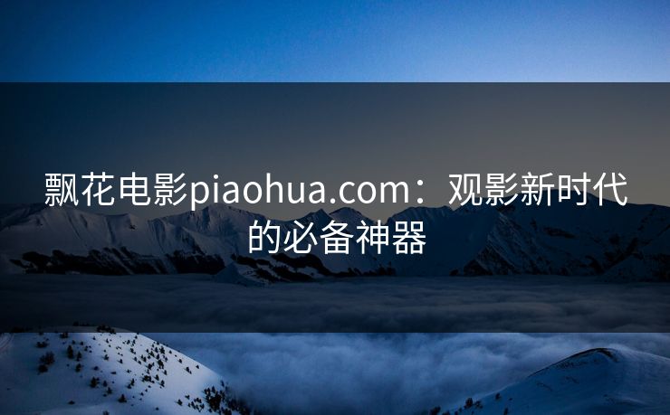 飘花电影piaohua.com：观影新时代的必备神器