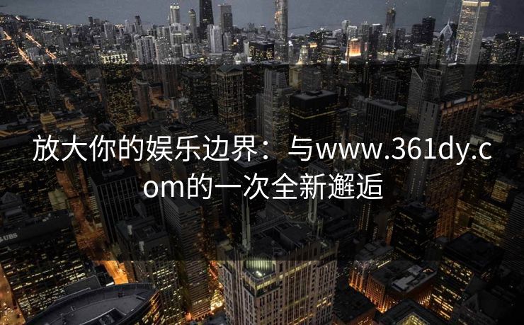 放大你的娱乐边界：与www.361dy.com的一次全新邂逅