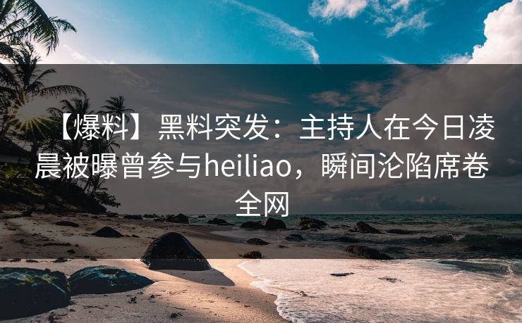 【爆料】黑料突发：主持人在今日凌晨被曝曾参与heiliao，瞬间沦陷席卷全网