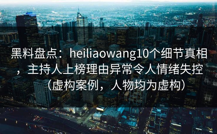 黑料盘点：heiliaowang10个细节真相，主持人上榜理由异常令人情绪失控（虚构案例，人物均为虚构）