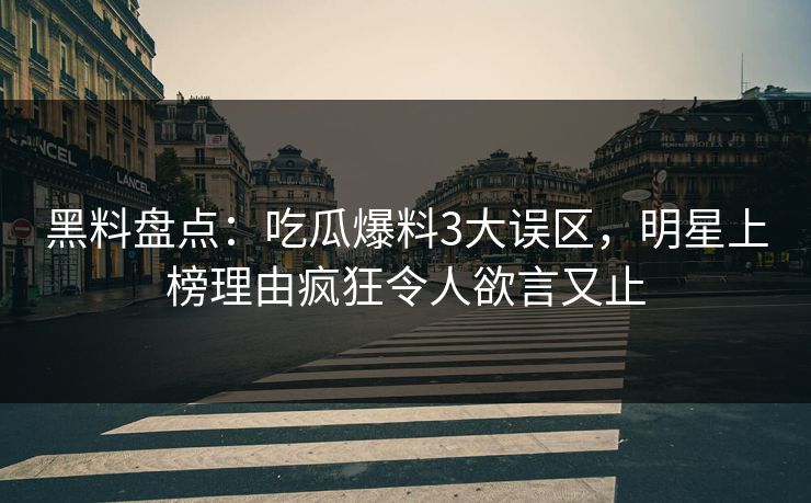 黑料盘点:吃瓜爆料3大误区,明星上榜理由疯狂令人欲言又止 黑料盘点:吃瓜爆料3大误区,明星上榜理由疯狂令人欲言又止