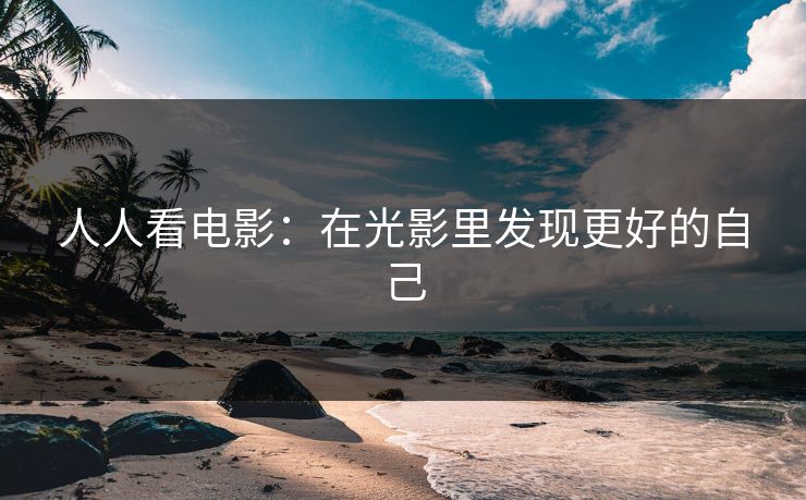 人人看电影：在光影里发现更好的自己
