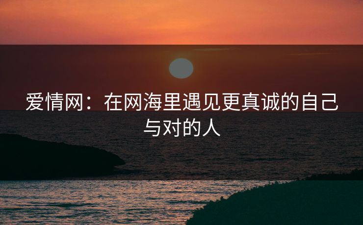 爱情网:在网海里遇见更真诚的自己与对的人 爱情网:在网海里遇见更真诚的自己与对的人