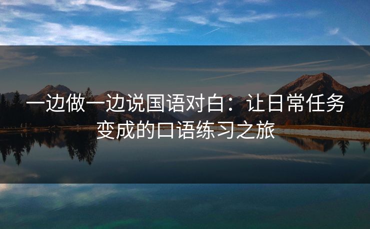 一边做一边说国语对白：让日常任务变成的口语练习之旅